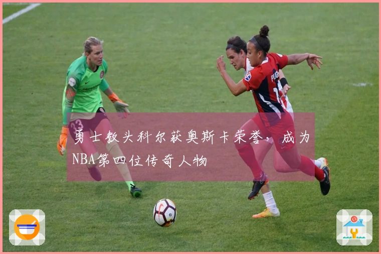 勇士教头科尔获奥斯卡荣誉，成为NBA第四位传奇人物