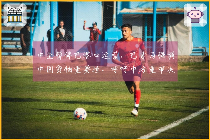 中企暂停巴港口运营，巴拿马强调中国货物重要性，呼吁中方重审决策