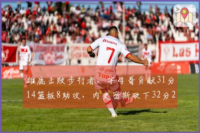 雄鹿击败步行者，字母哥贡献31分14篮板8助攻，内史密斯砍下32分2篮板