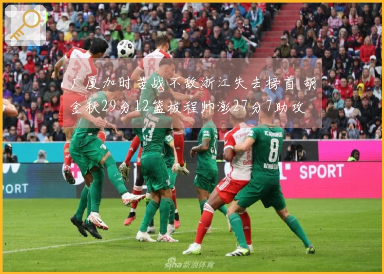 广厦加时苦战不敌浙江失去榜首 胡金秋29分12篮板程帅澎27分7助攻