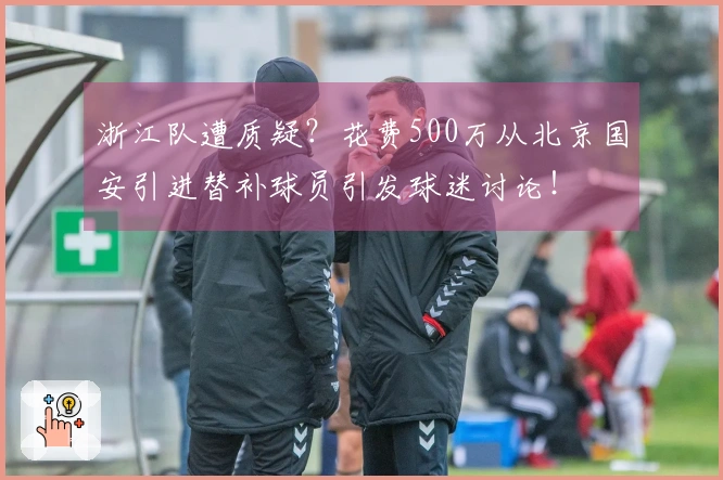 浙江队遭质疑？花费500万从北京国安引进替补球员引发球迷讨论！