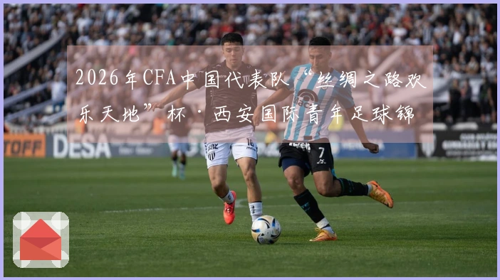 2026年CFA中国代表队“丝绸之路欢乐天地”杯·西安国际青年足球锦标赛门票将于3月16日19-08正式发售