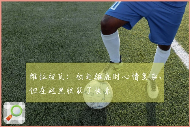 维拉纽瓦：初赴雄鹿时心情复杂，但在这里收获了快乐