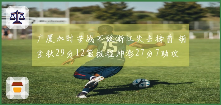 广厦加时苦战不敌浙江失去榜首 胡金秋29分12篮板程帅澎27分7助攻