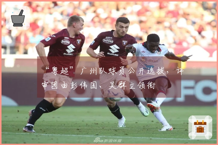 “粤超”广州队球员公开选拔，评审团由彭伟国、吴群立领衔