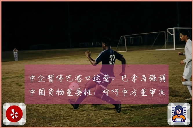 中企暂停巴港口运营，巴拿马强调中国货物重要性，呼吁中方重审决策