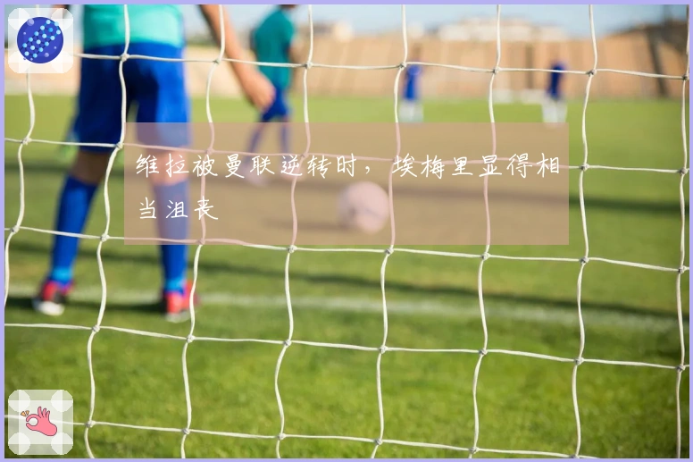 维拉被曼联逆转时，埃梅里显得相当沮丧