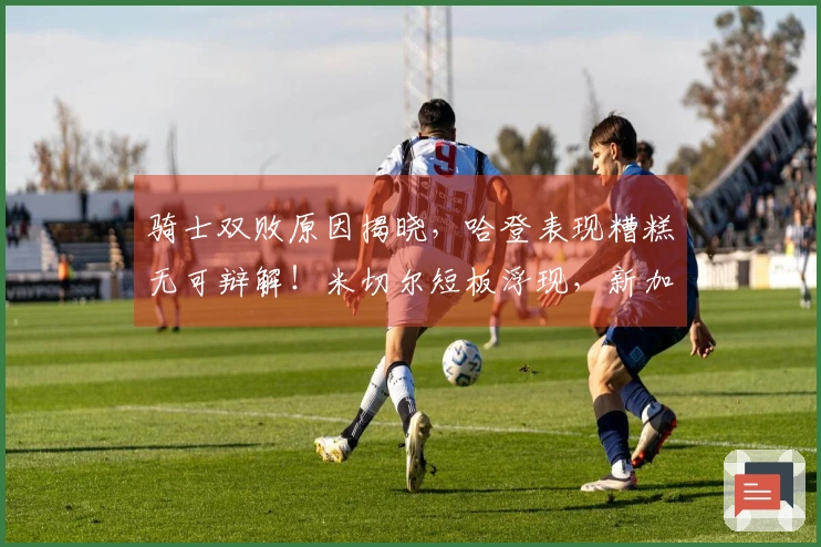 骑士双败原因揭晓，哈登表现糟糕无可辩解！米切尔短板浮现，新加盟球员状态不佳