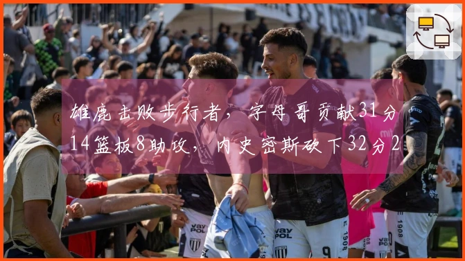 雄鹿击败步行者，字母哥贡献31分14篮板8助攻，内史密斯砍下32分2篮板