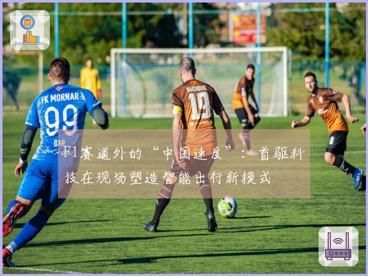 F1赛道外的“中国速度”：首驱科技在现场塑造智能出行新模式