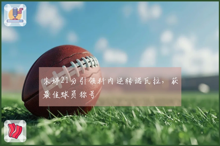 朱婷21分引领科内逆转诺瓦拉，获最佳球员称号