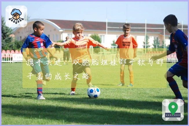 携手共进，双胞胎姐妹邵子钦与邵子嘉的成长之路