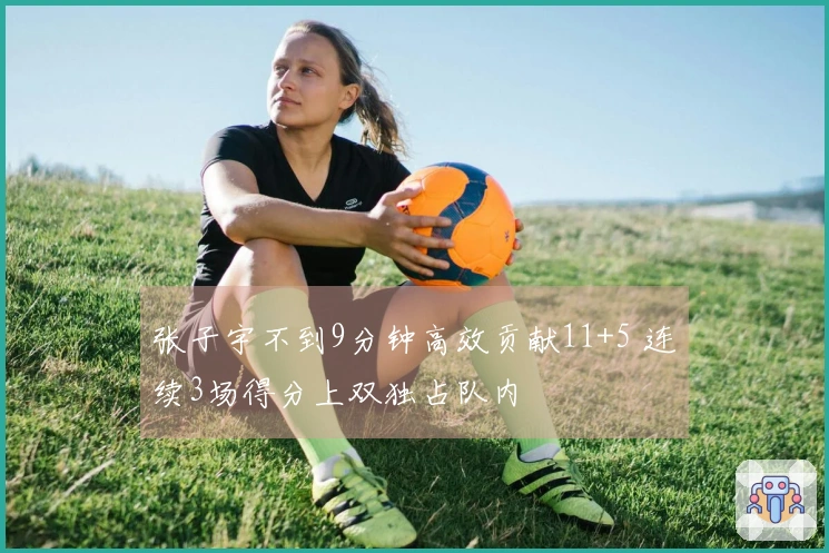 张子宇不到9分钟高效贡献11+5 连续3场得分上双独占队内