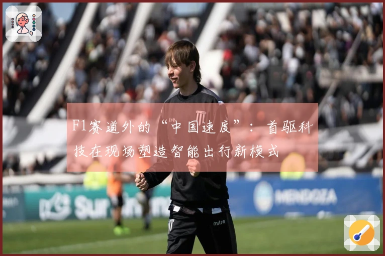 F1赛道外的“中国速度”：首驱科技在现场塑造智能出行新模式