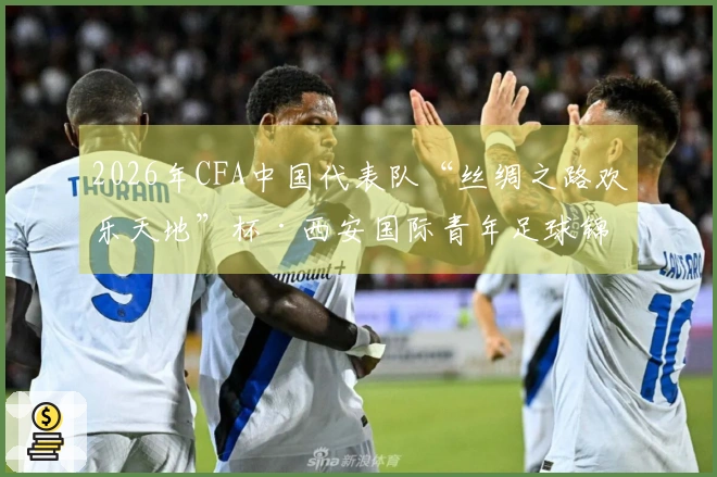 2026年CFA中国代表队“丝绸之路欢乐天地”杯·西安国际青年足球锦标赛门票将于3月16日19-08正式发售