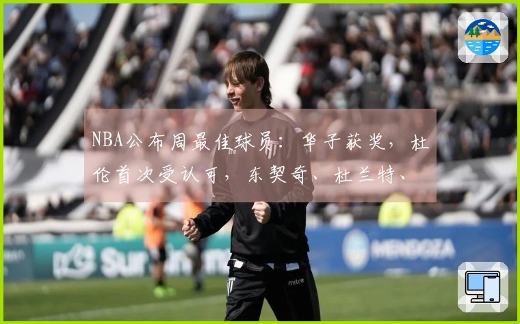 NBA公布周最佳球员：华子获奖，杜伦首次受认可，东契奇、杜兰特、库明加获提名